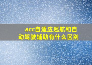 acc自适应巡航和自动驾驶辅助有什么区别