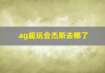 ag超玩会杰斯去哪了