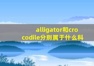 alligator和crocodile分别属于什么科