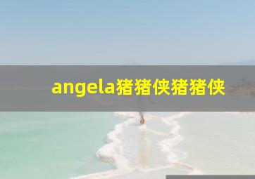 angela猪猪侠猪猪侠