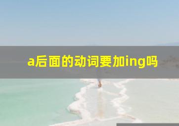 a后面的动词要加ing吗