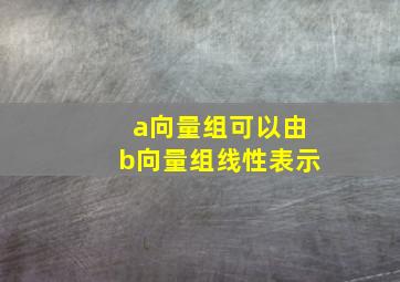 a向量组可以由b向量组线性表示