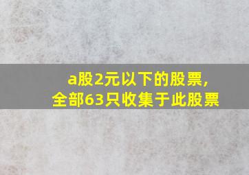 a股2元以下的股票,全部63只收集于此股票