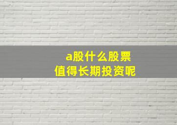 a股什么股票值得长期投资呢