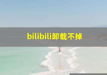 bilibili卸载不掉