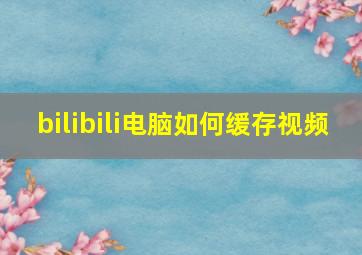 bilibili电脑如何缓存视频