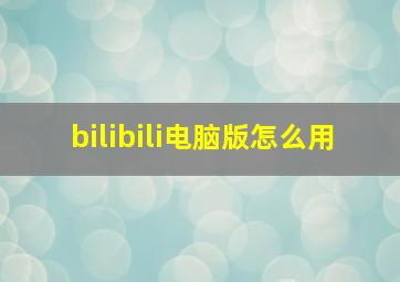 bilibili电脑版怎么用