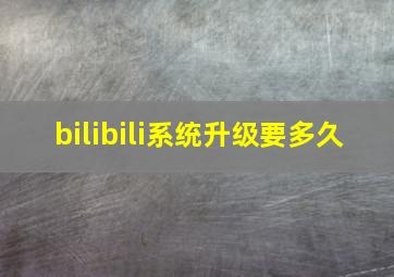 bilibili系统升级要多久