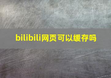 bilibili网页可以缓存吗