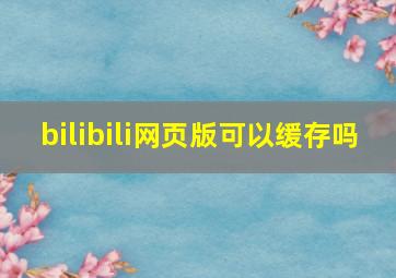 bilibili网页版可以缓存吗