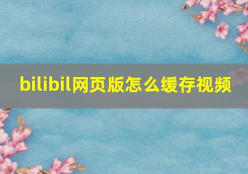 bilibil网页版怎么缓存视频