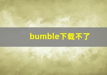 bumble下载不了