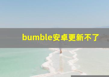 bumble安卓更新不了