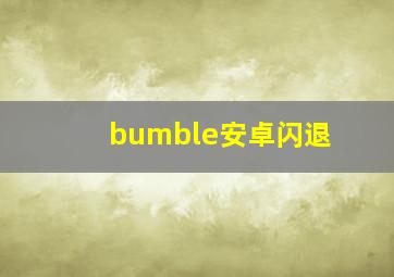 bumble安卓闪退