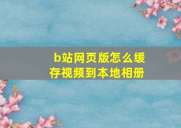 b站网页版怎么缓存视频到本地相册