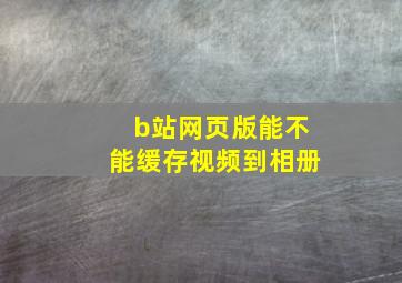 b站网页版能不能缓存视频到相册