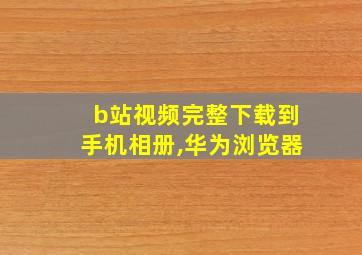 b站视频完整下载到手机相册,华为浏览器