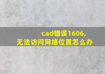 cad错误1606,无法访问网络位置怎么办