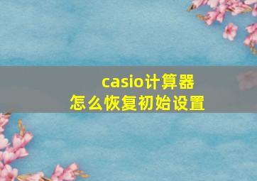 casio计算器怎么恢复初始设置