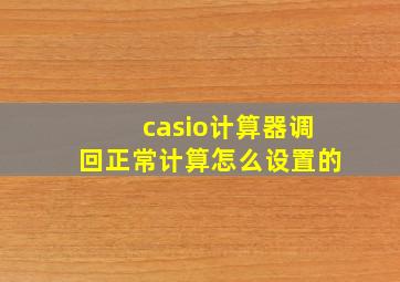 casio计算器调回正常计算怎么设置的