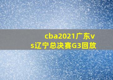 cba2021广东vs辽宁总决赛G3回放