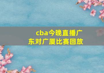 cba今晚直播广东对广厦比赛回放