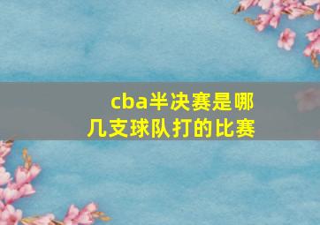 cba半决赛是哪几支球队打的比赛