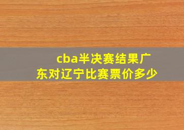 cba半决赛结果广东对辽宁比赛票价多少