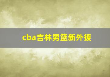 cba吉林男篮新外援