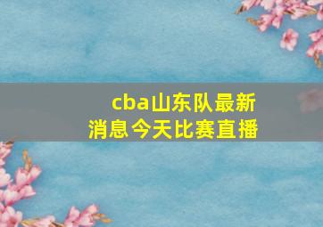 cba山东队最新消息今天比赛直播