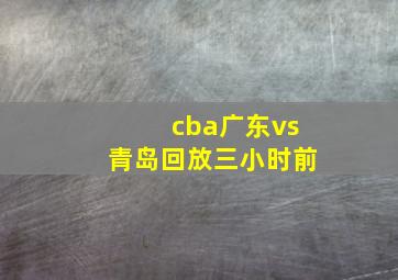 cba广东vs青岛回放三小时前