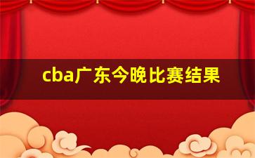 cba广东今晚比赛结果