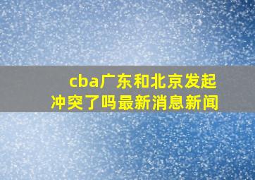 cba广东和北京发起冲突了吗最新消息新闻