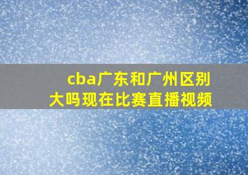 cba广东和广州区别大吗现在比赛直播视频