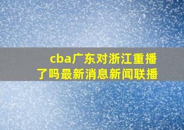 cba广东对浙江重播了吗最新消息新闻联播