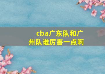 cba广东队和广州队谁厉害一点啊