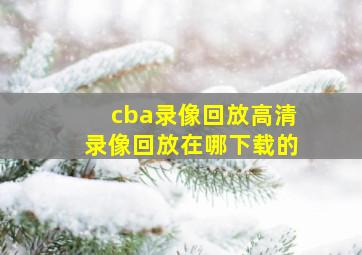 cba录像回放高清录像回放在哪下载的