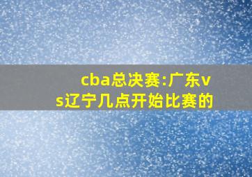 cba总决赛:广东vs辽宁几点开始比赛的