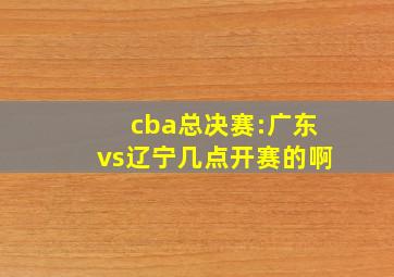 cba总决赛:广东vs辽宁几点开赛的啊