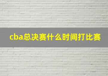 cba总决赛什么时间打比赛