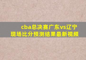 cba总决赛广东vs辽宁现场比分预测结果最新视频