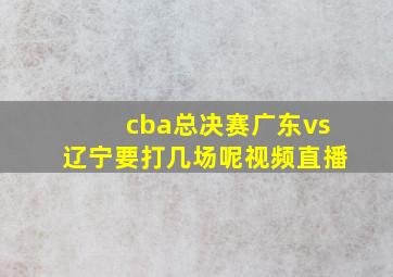 cba总决赛广东vs辽宁要打几场呢视频直播