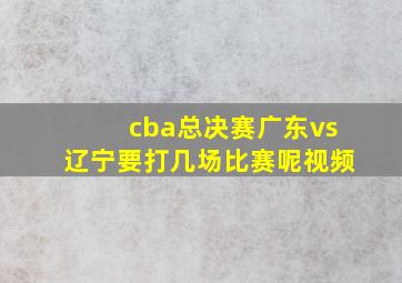 cba总决赛广东vs辽宁要打几场比赛呢视频