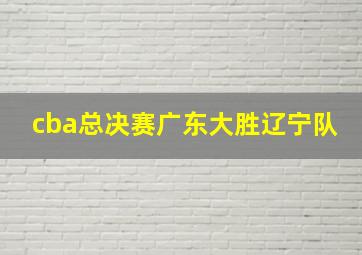 cba总决赛广东大胜辽宁队