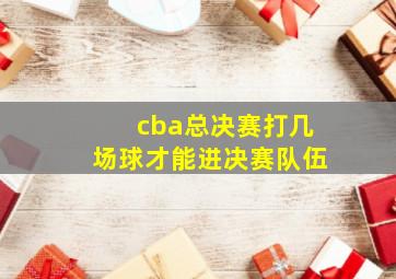 cba总决赛打几场球才能进决赛队伍