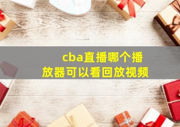 cba直播哪个播放器可以看回放视频