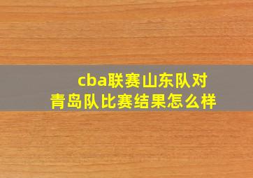 cba联赛山东队对青岛队比赛结果怎么样