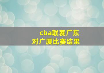 cba联赛广东对广厦比赛结果