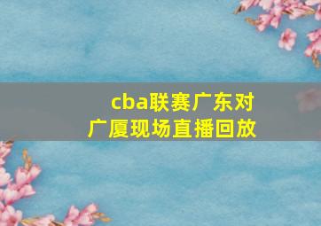 cba联赛广东对广厦现场直播回放