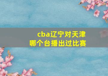 cba辽宁对天津哪个台播出过比赛